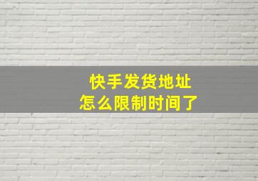 快手发货地址怎么限制时间了