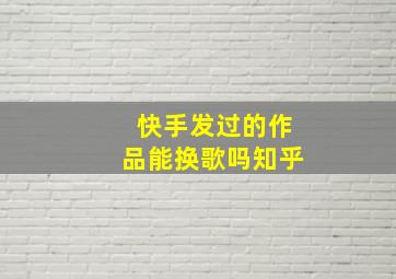 快手发过的作品能换歌吗知乎