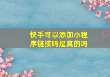 快手可以添加小程序链接吗是真的吗