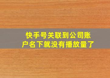 快手号关联到公司账户名下就没有播放量了