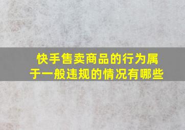 快手售卖商品的行为属于一般违规的情况有哪些