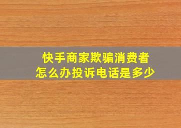 快手商家欺骗消费者怎么办投诉电话是多少