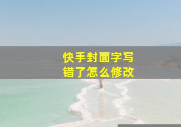 快手封面字写错了怎么修改