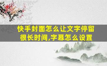 快手封面怎么让文字停留很长时间,字幕怎么设置