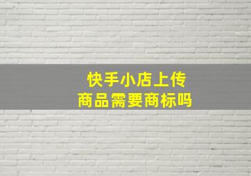 快手小店上传商品需要商标吗