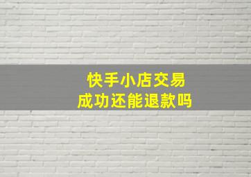 快手小店交易成功还能退款吗