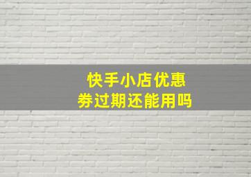 快手小店优惠劵过期还能用吗