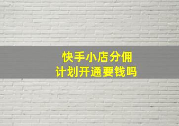 快手小店分佣计划开通要钱吗