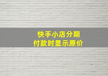 快手小店分期付款时显示原价