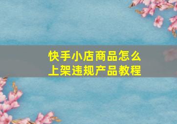 快手小店商品怎么上架违规产品教程