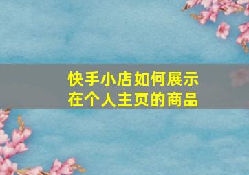 快手小店如何展示在个人主页的商品