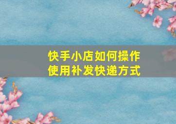 快手小店如何操作使用补发快递方式