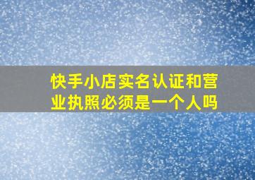 快手小店实名认证和营业执照必须是一个人吗