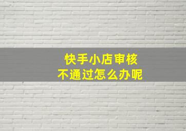 快手小店审核不通过怎么办呢