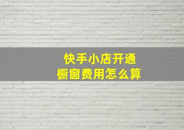 快手小店开通橱窗费用怎么算