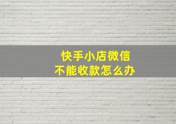 快手小店微信不能收款怎么办