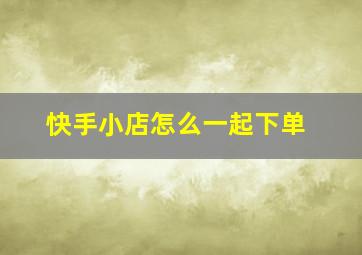 快手小店怎么一起下单