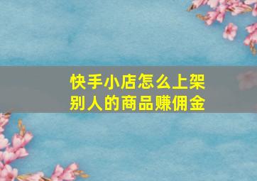 快手小店怎么上架别人的商品赚佣金