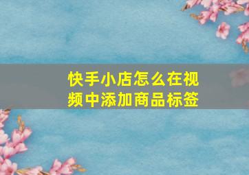 快手小店怎么在视频中添加商品标签