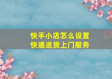 快手小店怎么设置快递送货上门服务