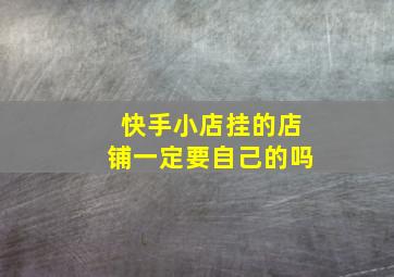 快手小店挂的店铺一定要自己的吗