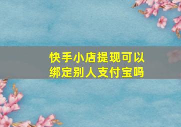 快手小店提现可以绑定别人支付宝吗