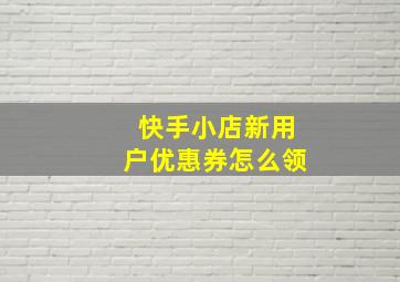 快手小店新用户优惠券怎么领