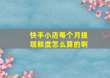 快手小店每个月提现额度怎么算的啊