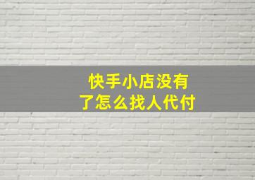 快手小店没有了怎么找人代付