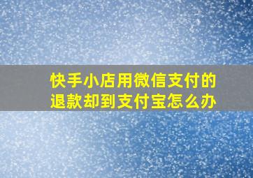 快手小店用微信支付的退款却到支付宝怎么办