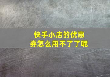 快手小店的优惠券怎么用不了了呢