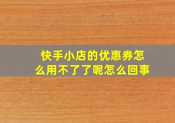 快手小店的优惠券怎么用不了了呢怎么回事