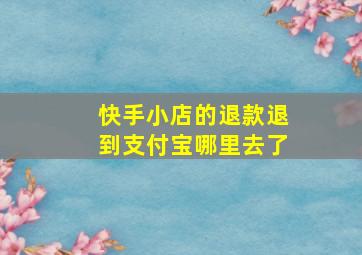 快手小店的退款退到支付宝哪里去了