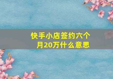 快手小店签约六个月20万什么意思