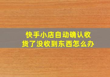 快手小店自动确认收货了没收到东西怎么办