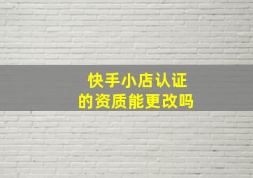 快手小店认证的资质能更改吗