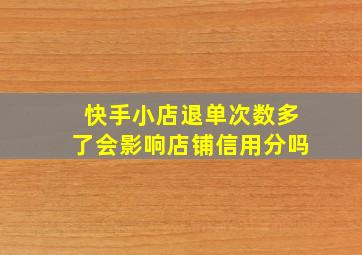 快手小店退单次数多了会影响店铺信用分吗