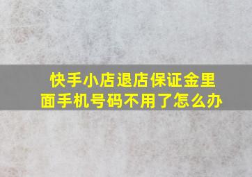 快手小店退店保证金里面手机号码不用了怎么办