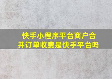 快手小程序平台商户合并订单收费是快手平台吗