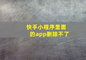 快手小程序里面的app删除不了