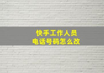 快手工作人员电话号码怎么改