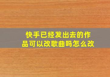 快手已经发出去的作品可以改歌曲吗怎么改