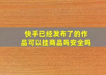 快手已经发布了的作品可以挂商品吗安全吗