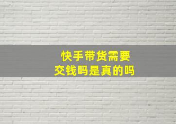 快手带货需要交钱吗是真的吗