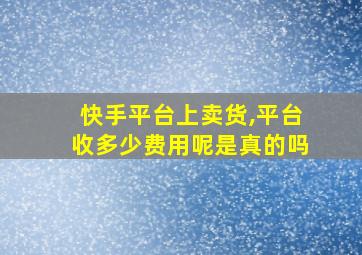 快手平台上卖货,平台收多少费用呢是真的吗