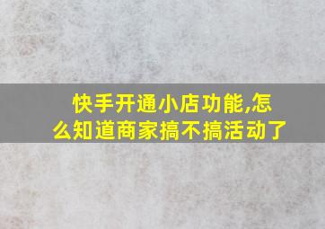 快手开通小店功能,怎么知道商家搞不搞活动了