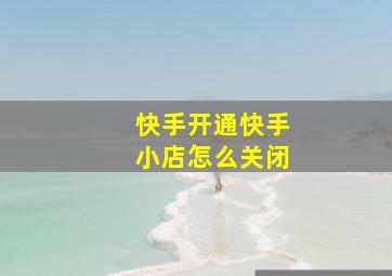 快手开通快手小店怎么关闭