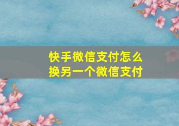 快手微信支付怎么换另一个微信支付