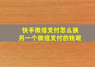 快手微信支付怎么换另一个微信支付的钱呢