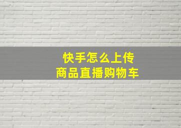 快手怎么上传商品直播购物车